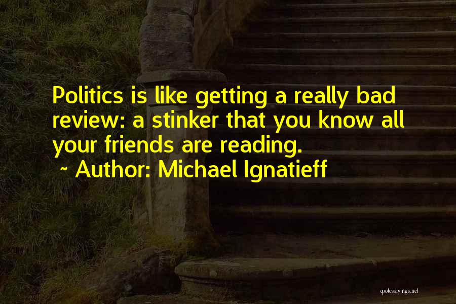 Michael Ignatieff Quotes: Politics Is Like Getting A Really Bad Review: A Stinker That You Know All Your Friends Are Reading.