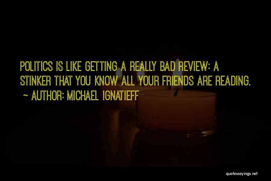 Michael Ignatieff Quotes: Politics Is Like Getting A Really Bad Review: A Stinker That You Know All Your Friends Are Reading.