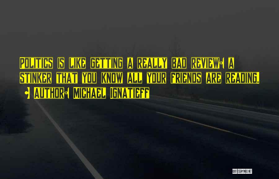 Michael Ignatieff Quotes: Politics Is Like Getting A Really Bad Review: A Stinker That You Know All Your Friends Are Reading.