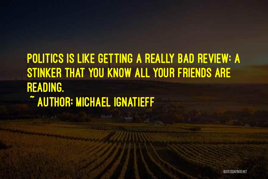 Michael Ignatieff Quotes: Politics Is Like Getting A Really Bad Review: A Stinker That You Know All Your Friends Are Reading.