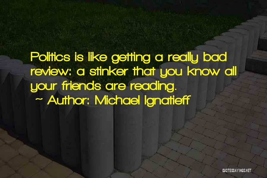 Michael Ignatieff Quotes: Politics Is Like Getting A Really Bad Review: A Stinker That You Know All Your Friends Are Reading.