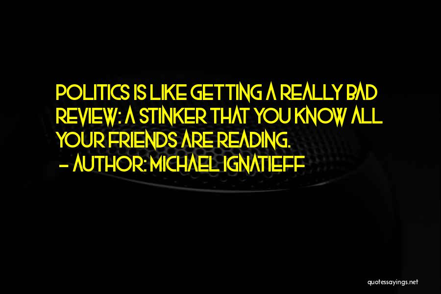 Michael Ignatieff Quotes: Politics Is Like Getting A Really Bad Review: A Stinker That You Know All Your Friends Are Reading.