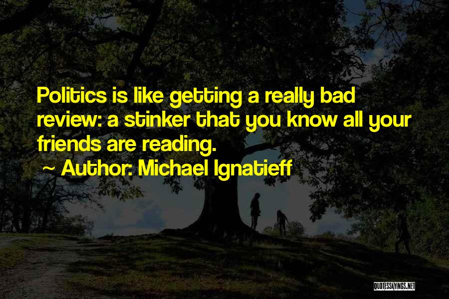 Michael Ignatieff Quotes: Politics Is Like Getting A Really Bad Review: A Stinker That You Know All Your Friends Are Reading.