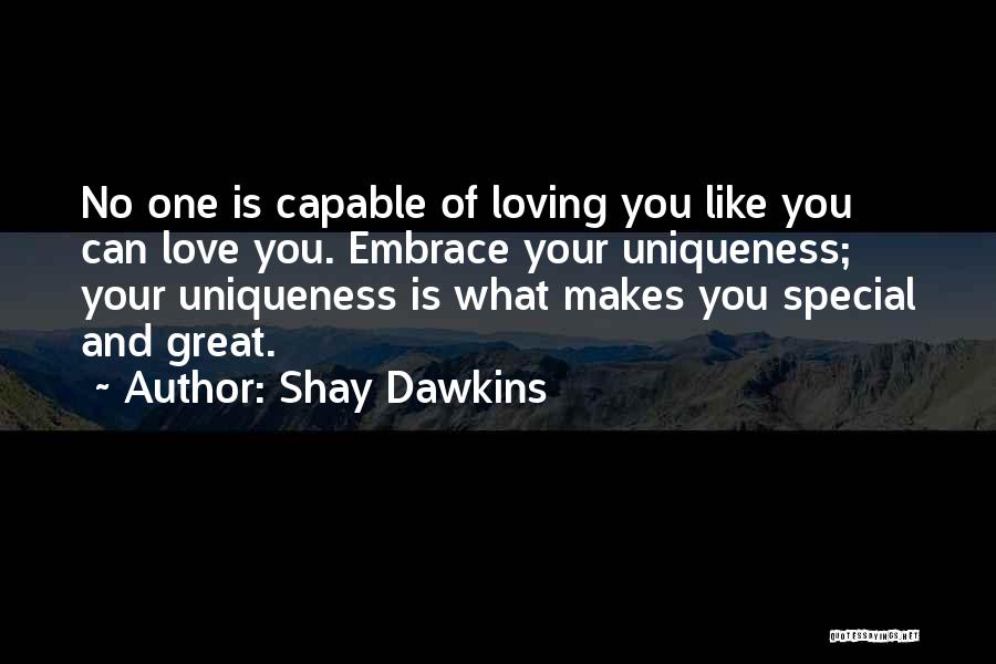 Shay Dawkins Quotes: No One Is Capable Of Loving You Like You Can Love You. Embrace Your Uniqueness; Your Uniqueness Is What Makes