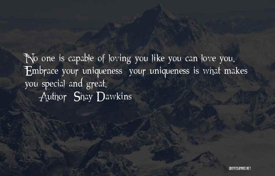 Shay Dawkins Quotes: No One Is Capable Of Loving You Like You Can Love You. Embrace Your Uniqueness; Your Uniqueness Is What Makes