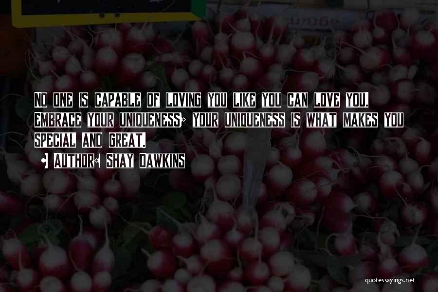 Shay Dawkins Quotes: No One Is Capable Of Loving You Like You Can Love You. Embrace Your Uniqueness; Your Uniqueness Is What Makes
