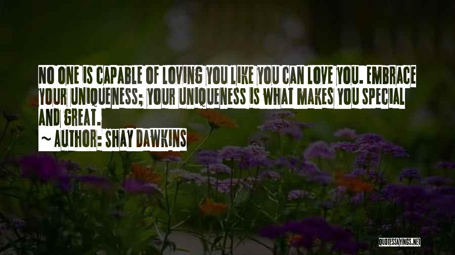 Shay Dawkins Quotes: No One Is Capable Of Loving You Like You Can Love You. Embrace Your Uniqueness; Your Uniqueness Is What Makes