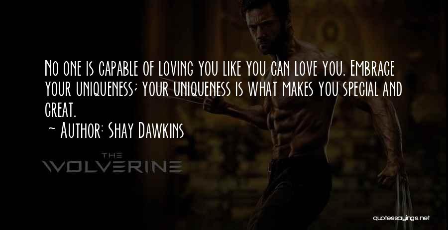 Shay Dawkins Quotes: No One Is Capable Of Loving You Like You Can Love You. Embrace Your Uniqueness; Your Uniqueness Is What Makes