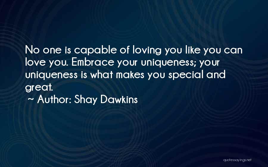 Shay Dawkins Quotes: No One Is Capable Of Loving You Like You Can Love You. Embrace Your Uniqueness; Your Uniqueness Is What Makes