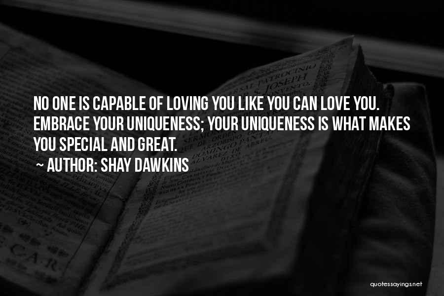 Shay Dawkins Quotes: No One Is Capable Of Loving You Like You Can Love You. Embrace Your Uniqueness; Your Uniqueness Is What Makes