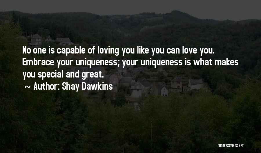 Shay Dawkins Quotes: No One Is Capable Of Loving You Like You Can Love You. Embrace Your Uniqueness; Your Uniqueness Is What Makes