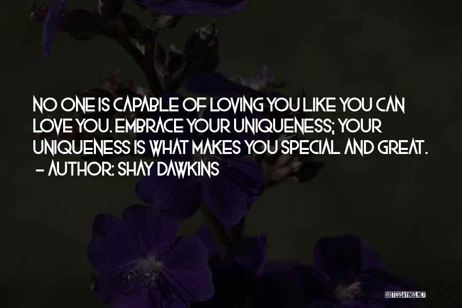 Shay Dawkins Quotes: No One Is Capable Of Loving You Like You Can Love You. Embrace Your Uniqueness; Your Uniqueness Is What Makes