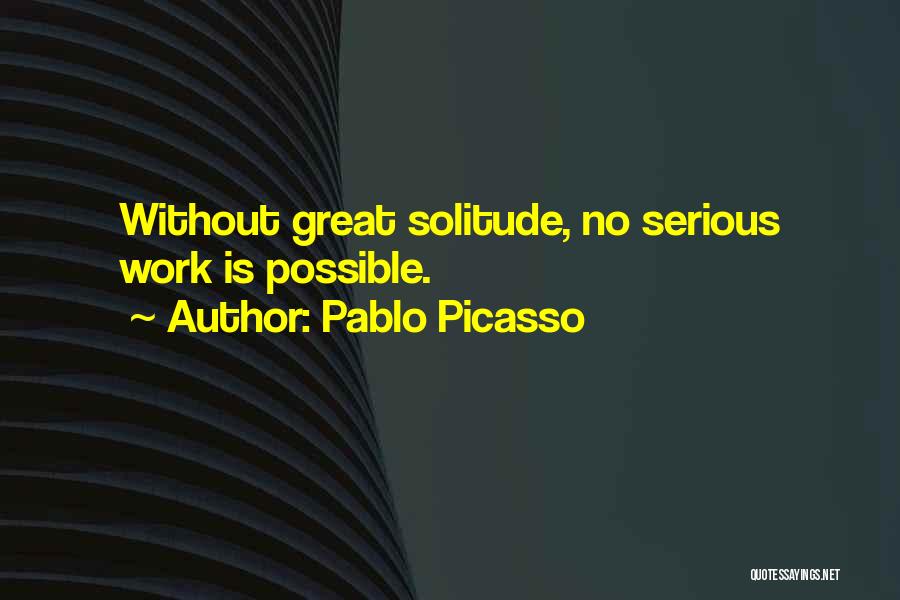 Pablo Picasso Quotes: Without Great Solitude, No Serious Work Is Possible.