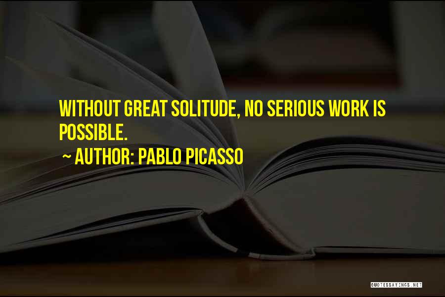 Pablo Picasso Quotes: Without Great Solitude, No Serious Work Is Possible.