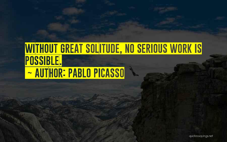 Pablo Picasso Quotes: Without Great Solitude, No Serious Work Is Possible.