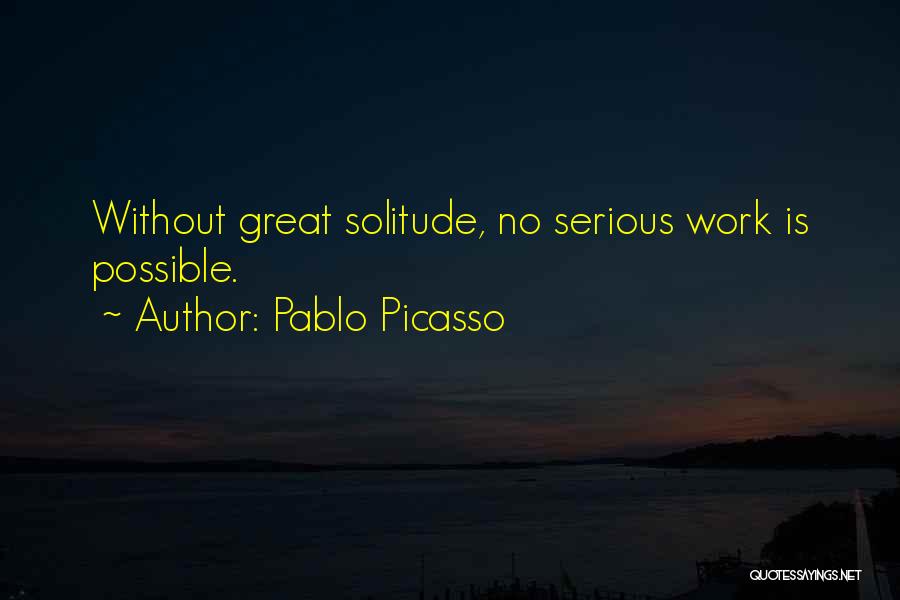 Pablo Picasso Quotes: Without Great Solitude, No Serious Work Is Possible.