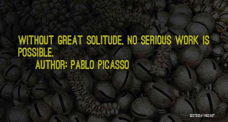 Pablo Picasso Quotes: Without Great Solitude, No Serious Work Is Possible.