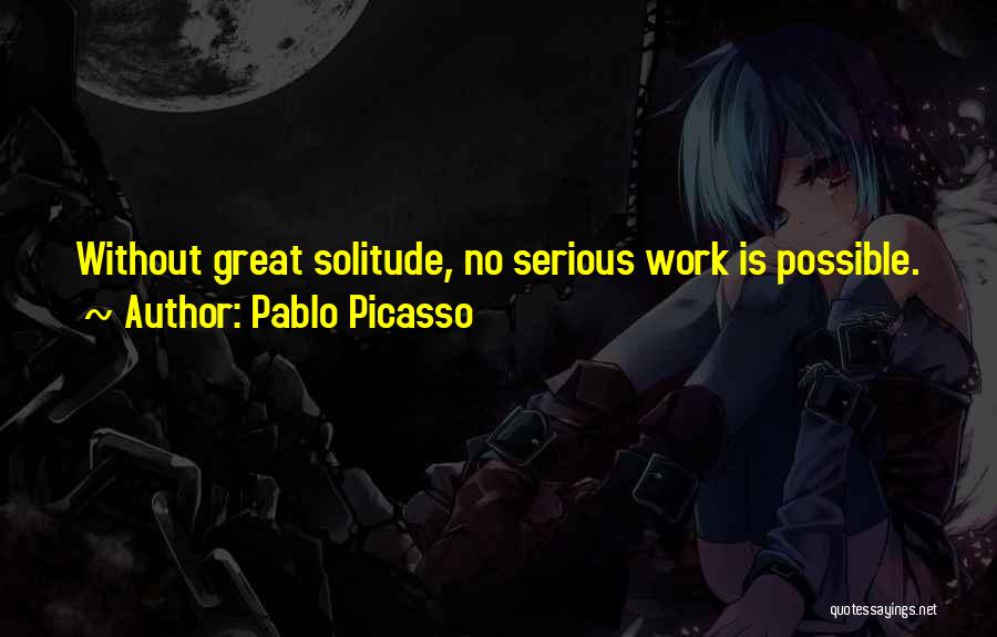 Pablo Picasso Quotes: Without Great Solitude, No Serious Work Is Possible.