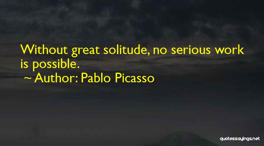 Pablo Picasso Quotes: Without Great Solitude, No Serious Work Is Possible.