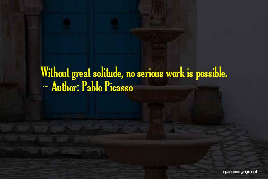 Pablo Picasso Quotes: Without Great Solitude, No Serious Work Is Possible.