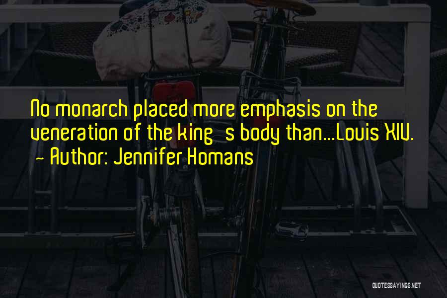 Jennifer Homans Quotes: No Monarch Placed More Emphasis On The Veneration Of The King's Body Than...louis Xiv.