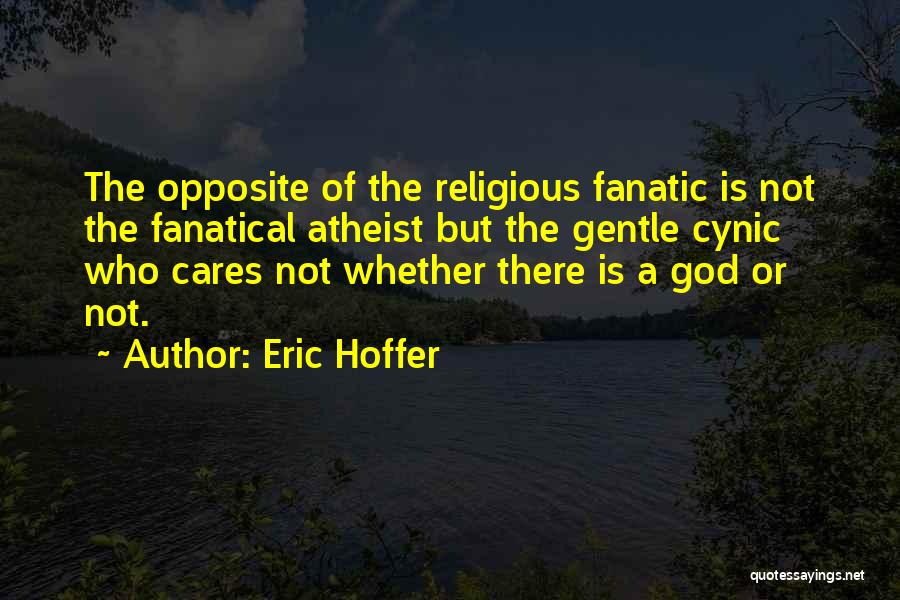 Eric Hoffer Quotes: The Opposite Of The Religious Fanatic Is Not The Fanatical Atheist But The Gentle Cynic Who Cares Not Whether There