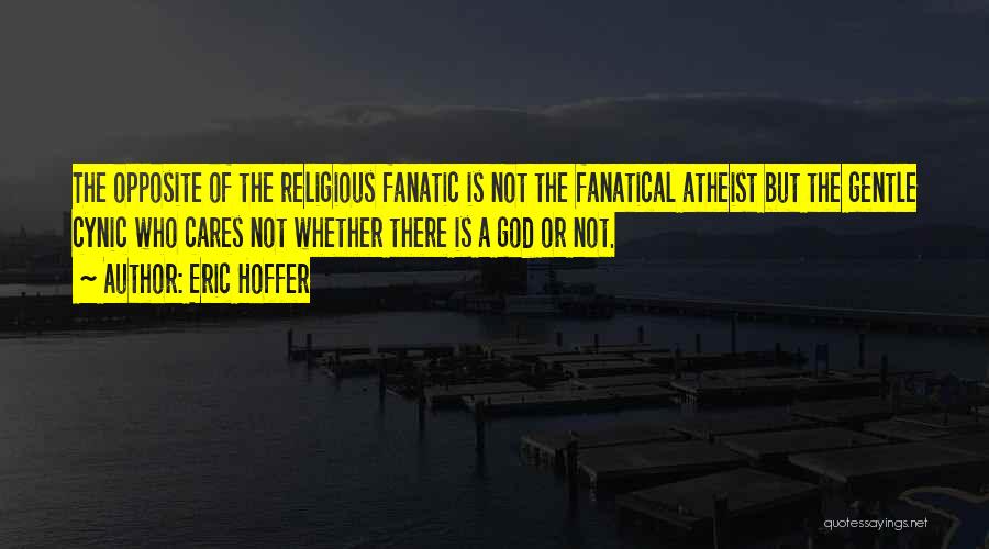 Eric Hoffer Quotes: The Opposite Of The Religious Fanatic Is Not The Fanatical Atheist But The Gentle Cynic Who Cares Not Whether There