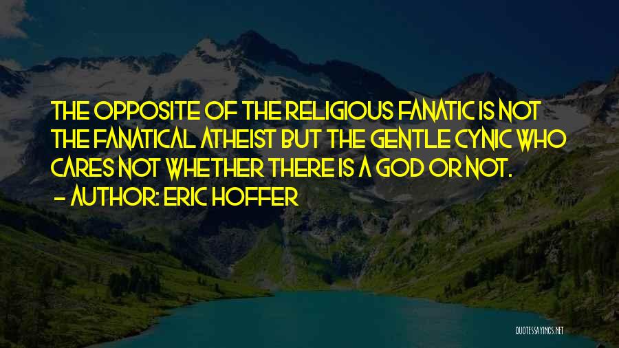 Eric Hoffer Quotes: The Opposite Of The Religious Fanatic Is Not The Fanatical Atheist But The Gentle Cynic Who Cares Not Whether There