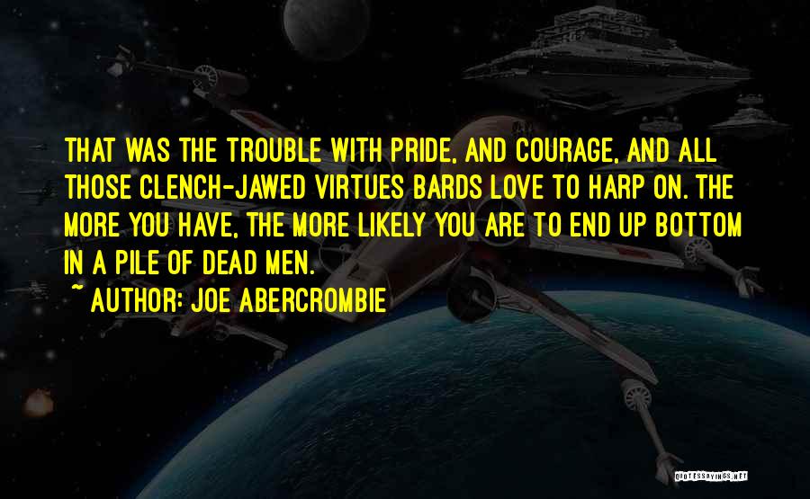 Joe Abercrombie Quotes: That Was The Trouble With Pride, And Courage, And All Those Clench-jawed Virtues Bards Love To Harp On. The More