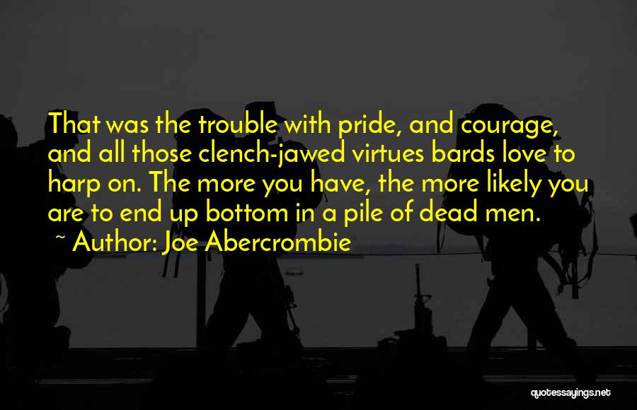 Joe Abercrombie Quotes: That Was The Trouble With Pride, And Courage, And All Those Clench-jawed Virtues Bards Love To Harp On. The More