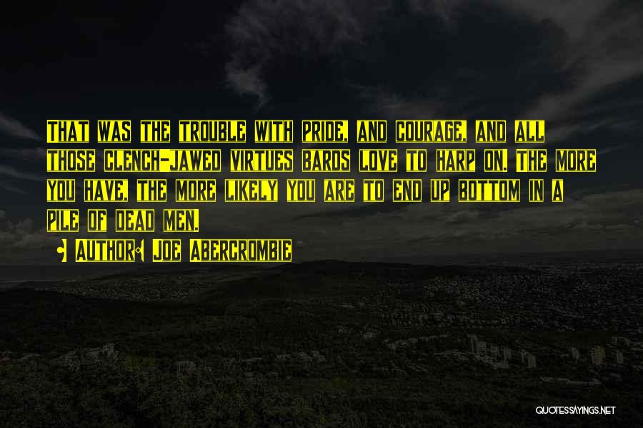 Joe Abercrombie Quotes: That Was The Trouble With Pride, And Courage, And All Those Clench-jawed Virtues Bards Love To Harp On. The More