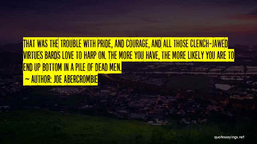 Joe Abercrombie Quotes: That Was The Trouble With Pride, And Courage, And All Those Clench-jawed Virtues Bards Love To Harp On. The More