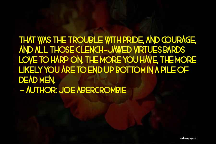 Joe Abercrombie Quotes: That Was The Trouble With Pride, And Courage, And All Those Clench-jawed Virtues Bards Love To Harp On. The More