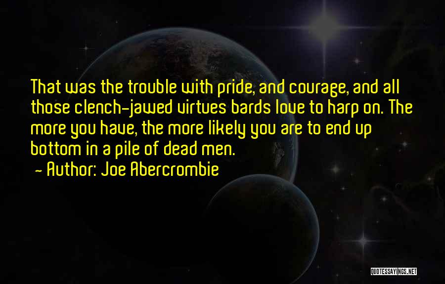 Joe Abercrombie Quotes: That Was The Trouble With Pride, And Courage, And All Those Clench-jawed Virtues Bards Love To Harp On. The More