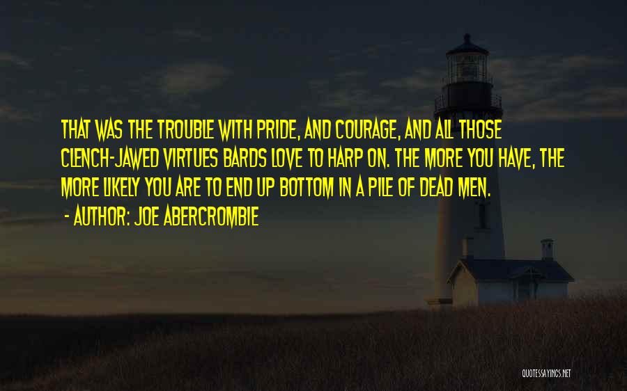 Joe Abercrombie Quotes: That Was The Trouble With Pride, And Courage, And All Those Clench-jawed Virtues Bards Love To Harp On. The More