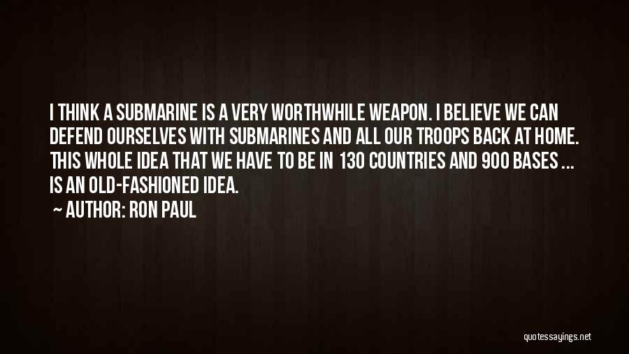 Ron Paul Quotes: I Think A Submarine Is A Very Worthwhile Weapon. I Believe We Can Defend Ourselves With Submarines And All Our