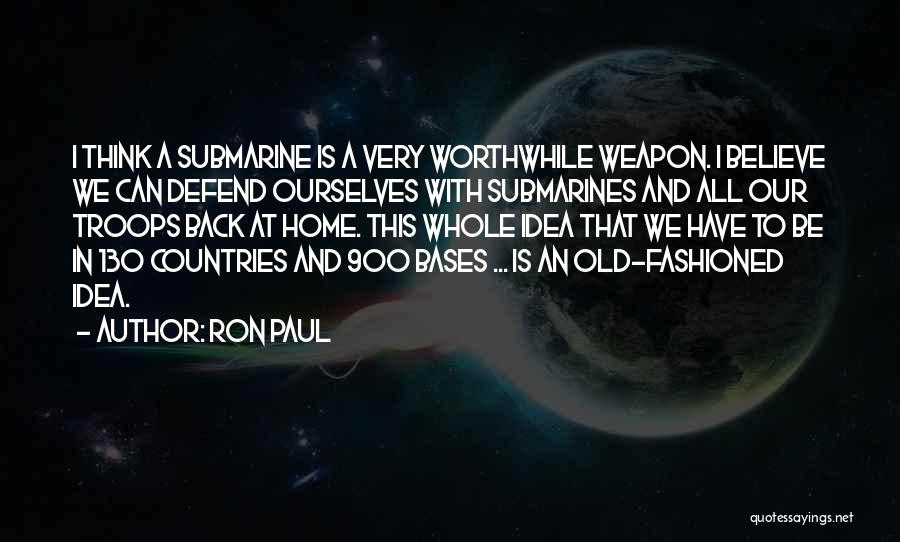 Ron Paul Quotes: I Think A Submarine Is A Very Worthwhile Weapon. I Believe We Can Defend Ourselves With Submarines And All Our
