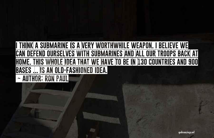 Ron Paul Quotes: I Think A Submarine Is A Very Worthwhile Weapon. I Believe We Can Defend Ourselves With Submarines And All Our