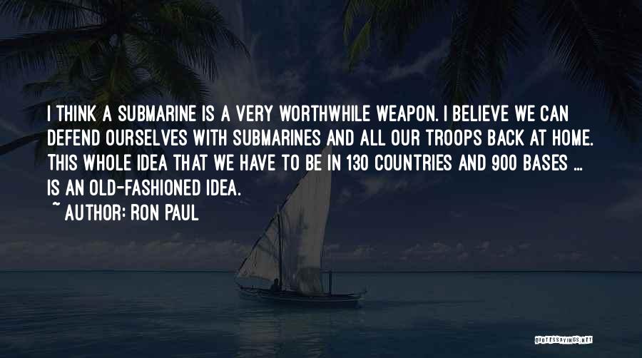 Ron Paul Quotes: I Think A Submarine Is A Very Worthwhile Weapon. I Believe We Can Defend Ourselves With Submarines And All Our