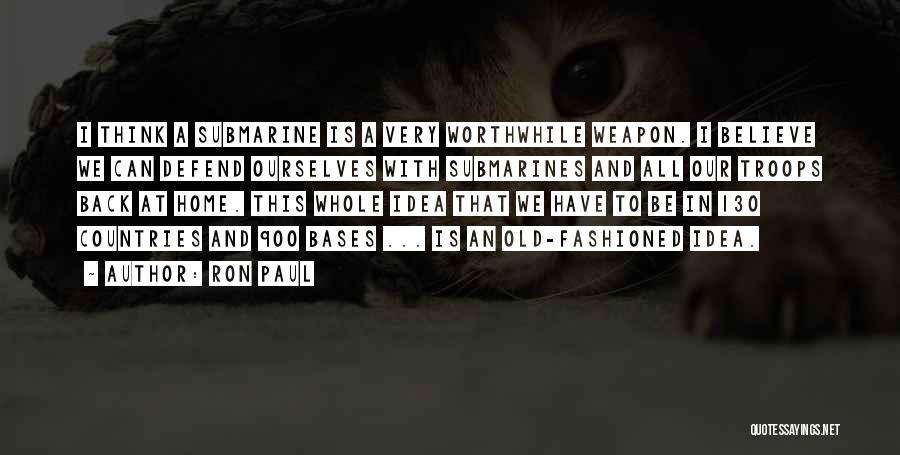 Ron Paul Quotes: I Think A Submarine Is A Very Worthwhile Weapon. I Believe We Can Defend Ourselves With Submarines And All Our