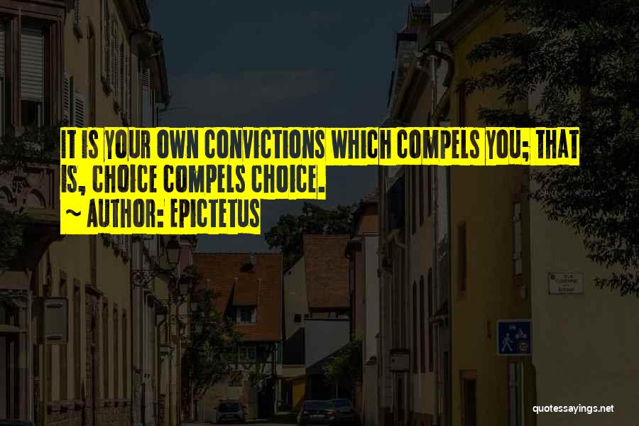 Epictetus Quotes: It Is Your Own Convictions Which Compels You; That Is, Choice Compels Choice.