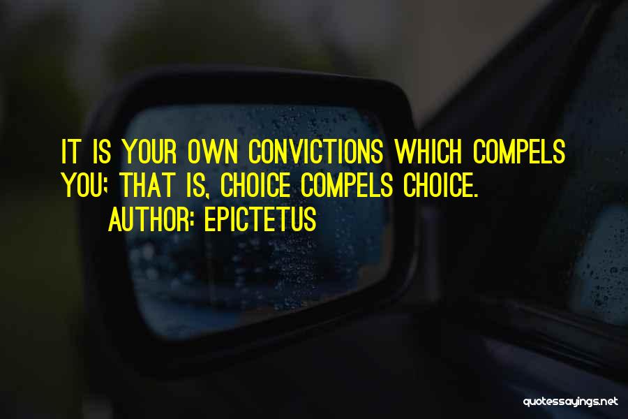 Epictetus Quotes: It Is Your Own Convictions Which Compels You; That Is, Choice Compels Choice.