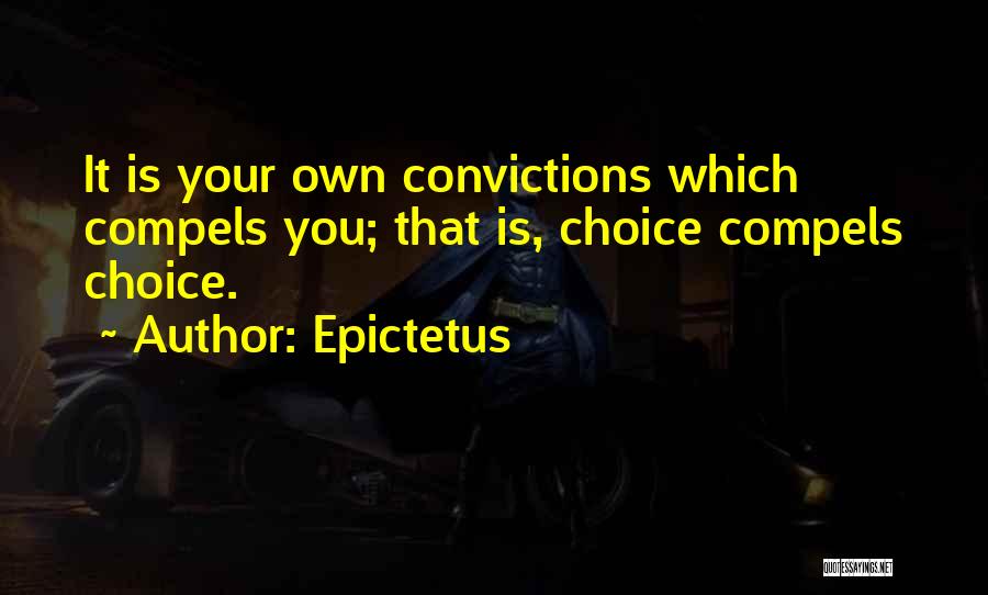 Epictetus Quotes: It Is Your Own Convictions Which Compels You; That Is, Choice Compels Choice.