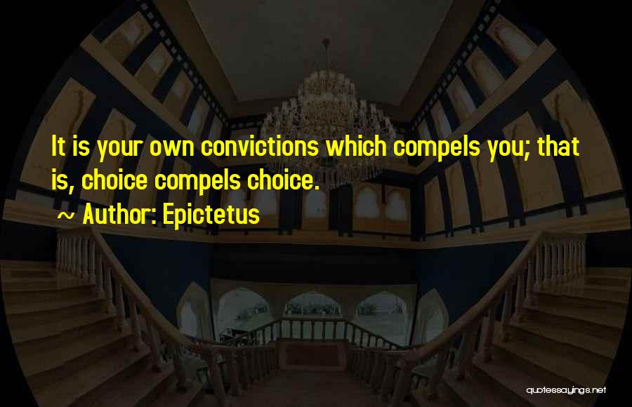 Epictetus Quotes: It Is Your Own Convictions Which Compels You; That Is, Choice Compels Choice.