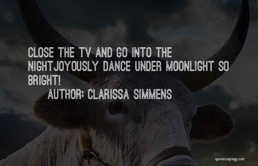 Clarissa Simmens Quotes: Close The Tv And Go Into The Nightjoyously Dance Under Moonlight So Bright!