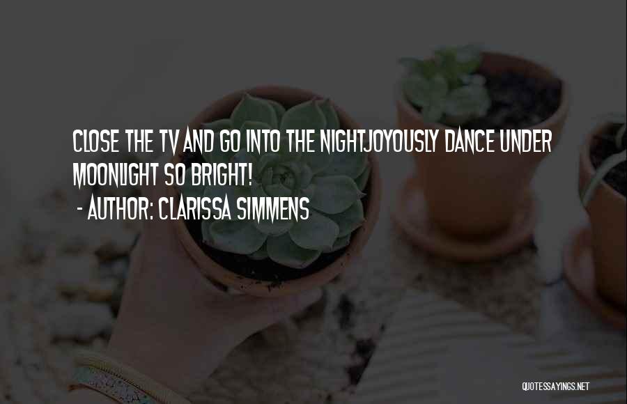 Clarissa Simmens Quotes: Close The Tv And Go Into The Nightjoyously Dance Under Moonlight So Bright!