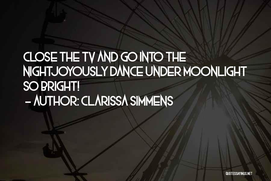 Clarissa Simmens Quotes: Close The Tv And Go Into The Nightjoyously Dance Under Moonlight So Bright!