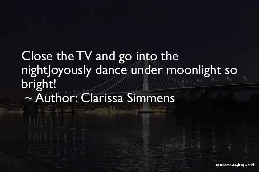 Clarissa Simmens Quotes: Close The Tv And Go Into The Nightjoyously Dance Under Moonlight So Bright!
