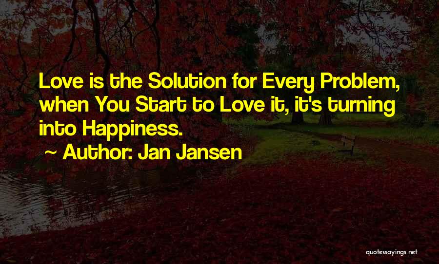 Jan Jansen Quotes: Love Is The Solution For Every Problem, When You Start To Love It, It's Turning Into Happiness.