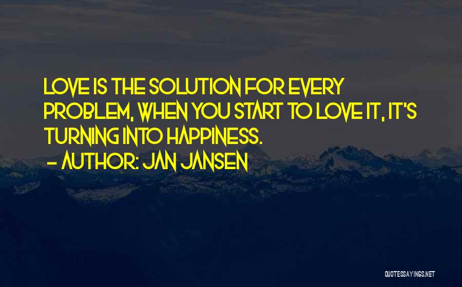 Jan Jansen Quotes: Love Is The Solution For Every Problem, When You Start To Love It, It's Turning Into Happiness.